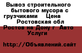 Вывоз строительного /бытового мусора с грузчиками. › Цена ­ 1 500 - Ростовская обл., Ростов-на-Дону г. Авто » Услуги   